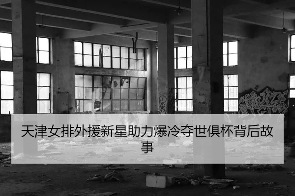 天津女排外援新星助力爆冷夺世俱杯背后故事